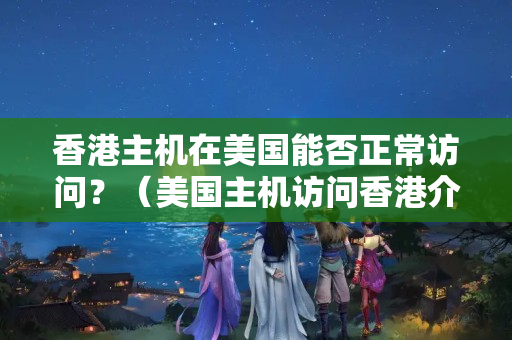 香港主機在美國能否正常訪問？（美國主機訪問香港介紹器的技術(shù)方法）