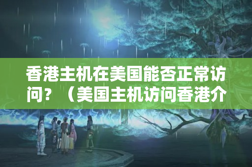 香港主機在美國能否正常訪問？（美國主機訪問香港介紹器的技術(shù)方法）