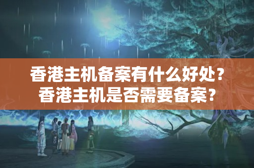 香港主機(jī)備案有什么好處？香港主機(jī)是否需要備案？