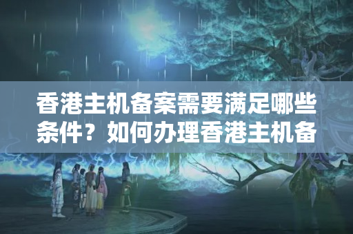 香港主機(jī)備案需要滿足哪些條件？如何辦理香港主機(jī)備案？