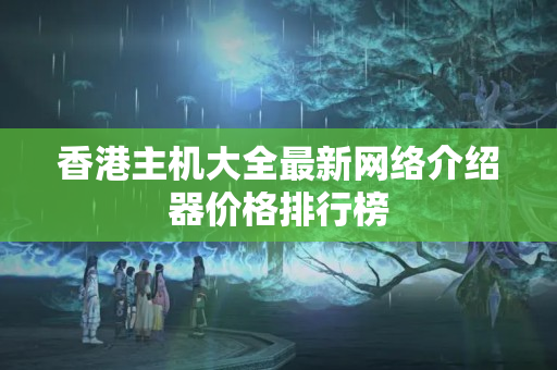 香港主機大全最新網(wǎng)絡(luò)介紹器價格排行榜