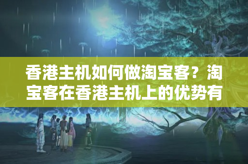 香港主機如何做淘寶客？淘寶客在香港主機上的優(yōu)勢有哪些？