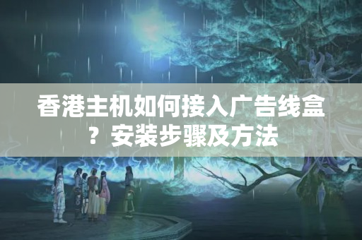 香港主機如何接入廣告線盒？安裝步驟及方法