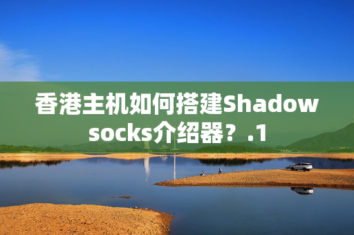 香港主機(jī)如何搭建Shadowsocks介紹器？