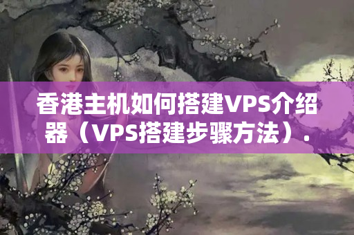 香港主機如何搭建VPS介紹器（VPS搭建步驟方法）