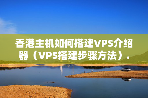 香港主機如何搭建VPS介紹器（VPS搭建步驟方法）