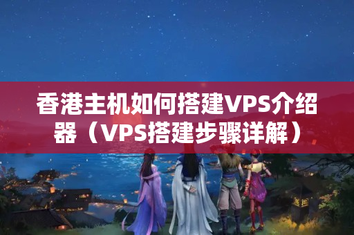 香港主機(jī)如何搭建VPS介紹器（VPS搭建步驟詳解）