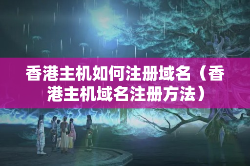 香港主機如何注冊域名（香港主機域名注冊方法）