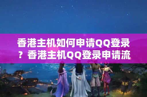 香港主機(jī)如何申請(qǐng)QQ登錄？香港主機(jī)QQ登錄申請(qǐng)流程方法