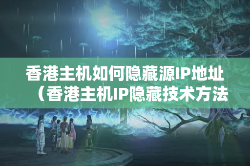 香港主機如何隱藏源IP地址（香港主機IP隱藏技術(shù)方法）