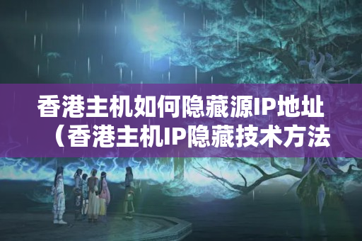 香港主機如何隱藏源IP地址（香港主機IP隱藏技術(shù)方法）