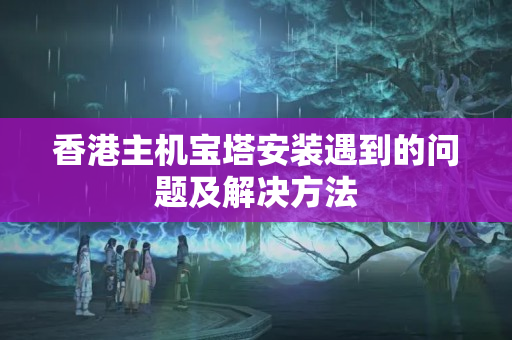 香港主機寶塔安裝遇到的問題及解決方法