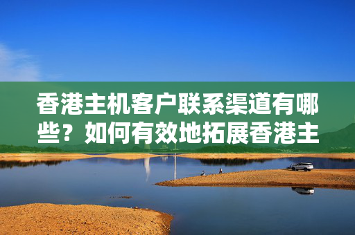 香港主機客戶聯(lián)系渠道有哪些？如何有效地拓展香港主機客戶聯(lián)系？