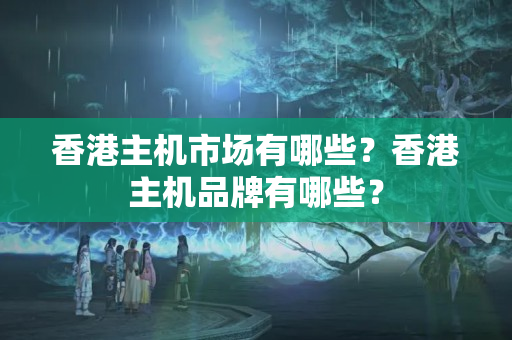 香港主機市場有哪些？香港主機品牌有哪些？