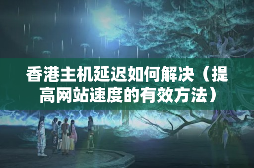 香港主機延遲如何解決（提高網(wǎng)站速度的有效方法）