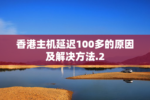 香港主機(jī)延遲100多的原因及解決方法