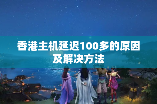 香港主機(jī)延遲100多的原因及解決方法