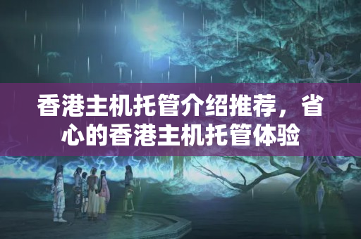 香港主機(jī)托管介紹推薦，省心的香港主機(jī)托管體驗(yàn)