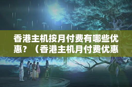 香港主機(jī)按月付費(fèi)有哪些優(yōu)惠？（香港主機(jī)月付費(fèi)優(yōu)惠詳解）