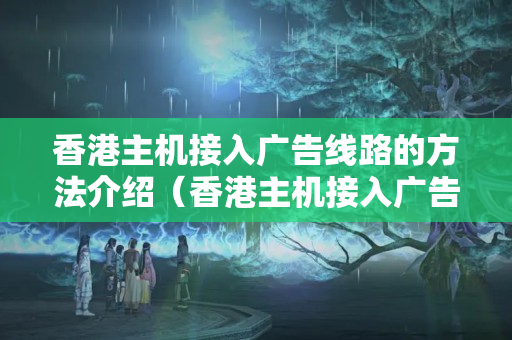 香港主機接入廣告線路的方法介紹（香港主機接入廣告線路的注意事項）