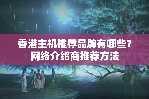 香港主機推薦品牌有哪些？網(wǎng)絡(luò)介紹商推薦方法