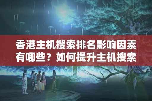 香港主機搜索排名影響因素有哪些？如何提升主機搜索排名？