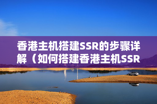 香港主機(jī)搭建SSR的步驟詳解（如何搭建香港主機(jī)SSR）