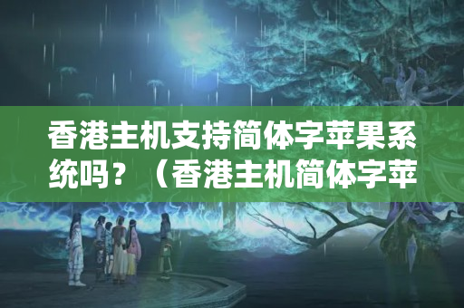 香港主機支持簡體字蘋果系統(tǒng)嗎？（香港主機簡體字蘋果系統(tǒng)支持情況詳細介紹）