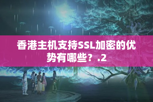 香港主機支持SSL加密的優(yōu)勢有哪些？