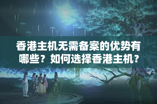 香港主機無需備案的優(yōu)勢有哪些？如何選擇香港主機？