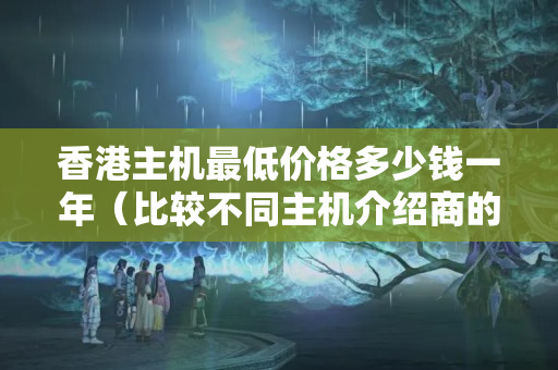 香港主機(jī)最低價(jià)格多少錢一年（比較不同主機(jī)介紹商的價(jià)格）