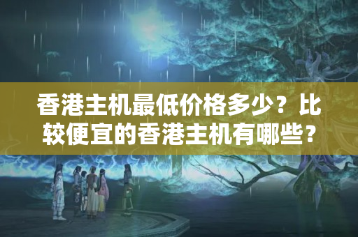 香港主機(jī)最低價(jià)格多少？比較便宜的香港主機(jī)有哪些？