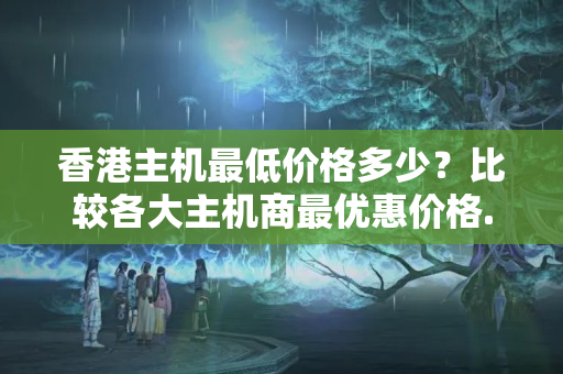 香港主機(jī)最低價(jià)格多少？比較各大主機(jī)商最優(yōu)惠價(jià)格