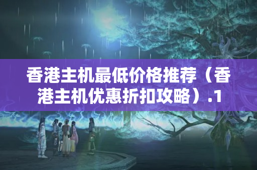 香港主機最低價格推薦（香港主機優(yōu)惠折扣攻略）