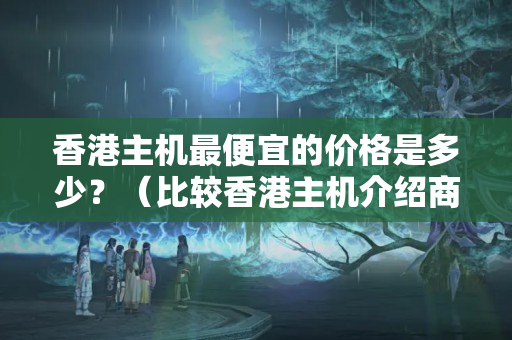 香港主機(jī)最便宜的價(jià)格是多少？（比較香港主機(jī)介紹商價(jià)格）