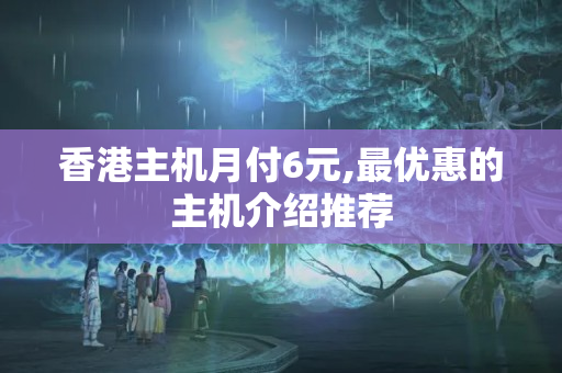 香港主機(jī)月付6元,最優(yōu)惠的主機(jī)介紹推薦