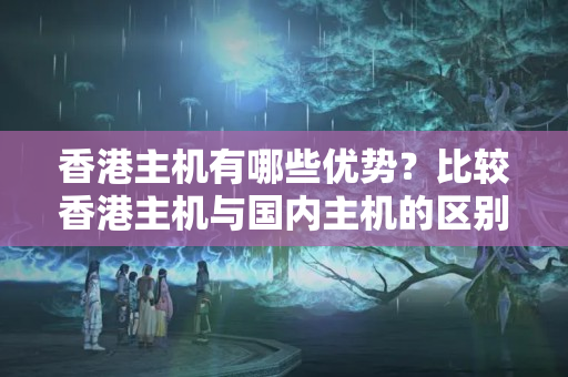 香港主機有哪些優(yōu)勢？比較香港主機與國內(nèi)主機的區(qū)別