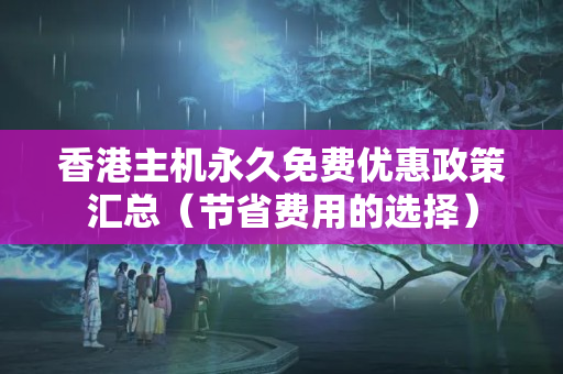 香港主機(jī)永久免費(fèi)優(yōu)惠政策匯總（節(jié)省費(fèi)用的選擇）