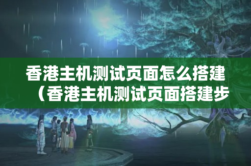 香港主機測試頁面怎么搭建（香港主機測試頁面搭建步驟詳解）