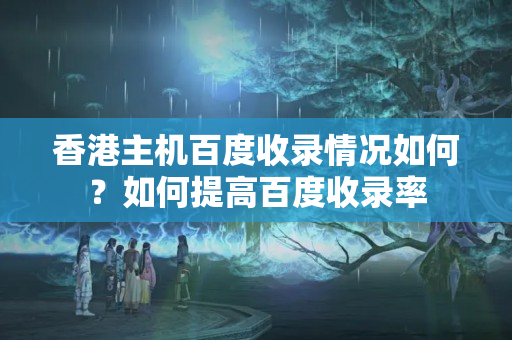 香港主機百度收錄情況如何？如何提高百度收錄率