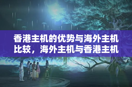 香港主機的優(yōu)勢與海外主機比較，海外主機與香港主機有何不同？