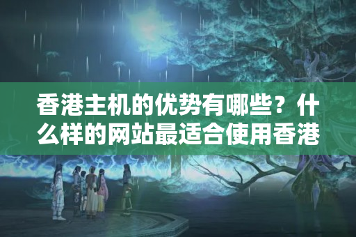 香港主機的優(yōu)勢有哪些？什么樣的網(wǎng)站最適合使用香港主機？