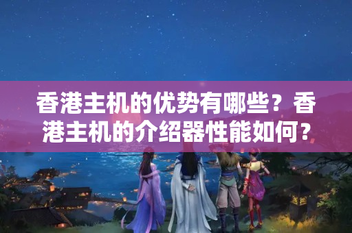 香港主機的優(yōu)勢有哪些？香港主機的介紹器性能如何？