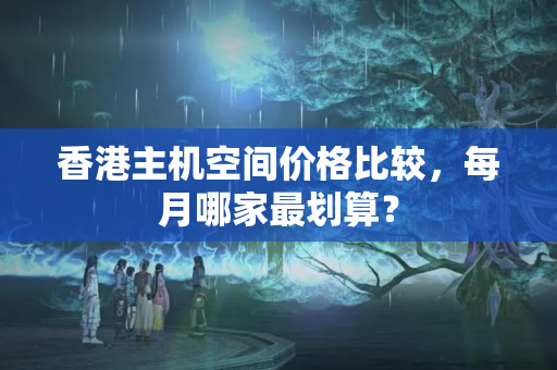 香港主機(jī)空間價(jià)格比較，每月哪家最劃算？