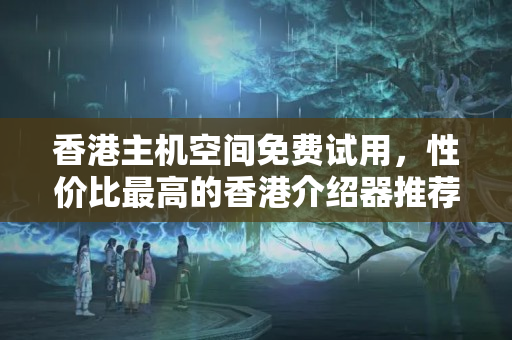 香港主機(jī)空間免費(fèi)試用，性價(jià)比最高的香港介紹器推薦