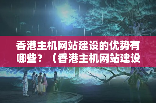 香港主機網(wǎng)站建設(shè)的優(yōu)勢有哪些？（香港主機網(wǎng)站建設(shè)的優(yōu)勢分析）