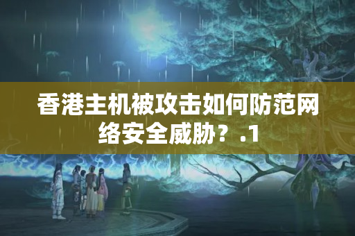 香港主機(jī)被攻擊如何防范網(wǎng)絡(luò)安全威脅？