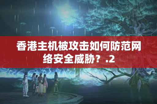 香港主機(jī)被攻擊如何防范網(wǎng)絡(luò)安全威脅？