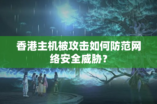 香港主機(jī)被攻擊如何防范網(wǎng)絡(luò)安全威脅？