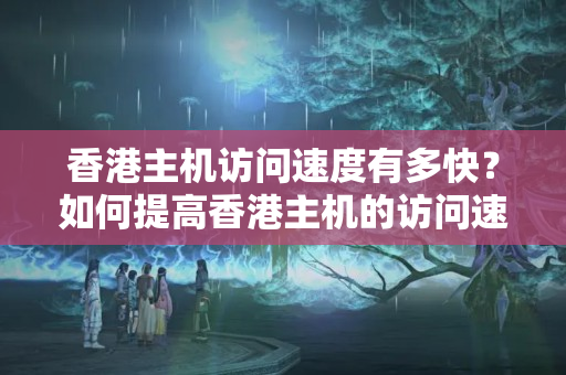 香港主機訪問速度有多快？如何提高香港主機的訪問速度？